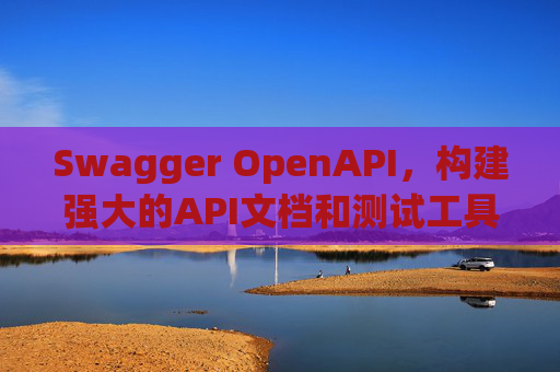 Swagger OpenAPI，构建强大的API文档和测试工具
