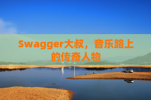 Swagger大叔，音乐路上的传奇人物